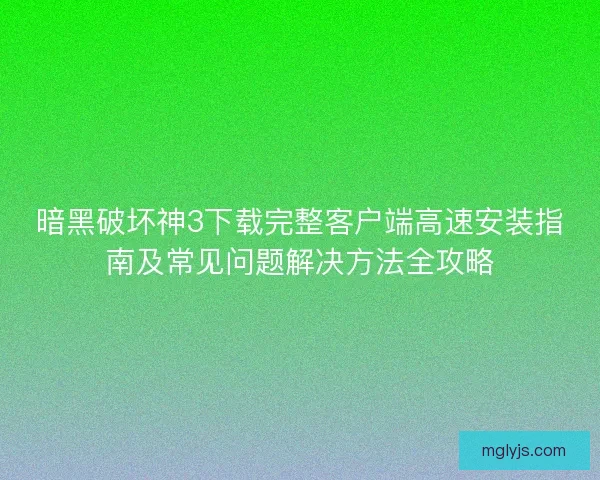 暗黑破坏神3下载完整客户端高速安装指南及常见问题解决方法全攻略