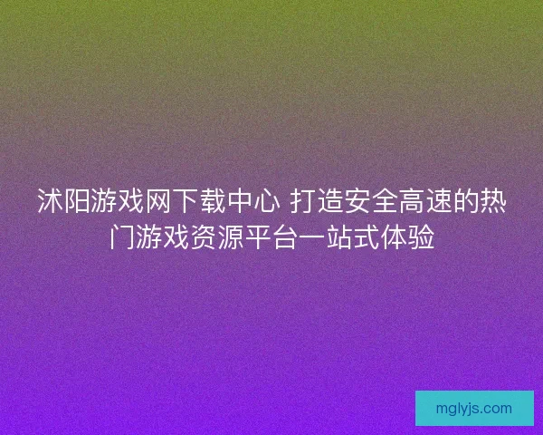 沭阳游戏网下载中心 打造安全高速的热门游戏资源平台一站式体验